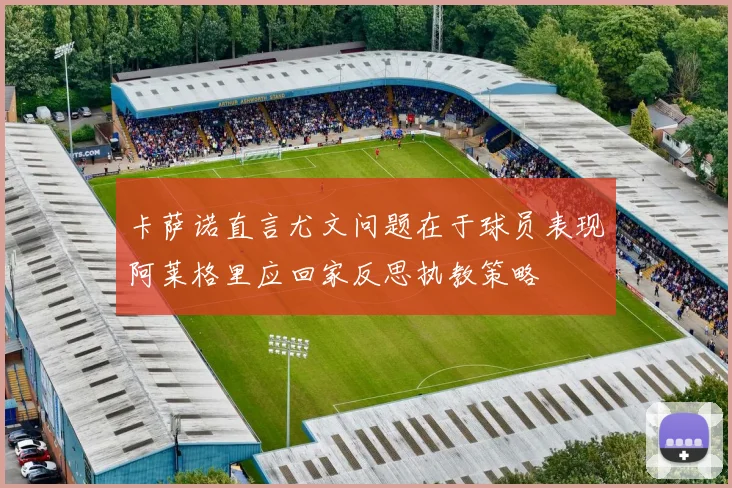 卡萨诺直言尤文问题在于球员表现阿莱格里应回家反思执教策略