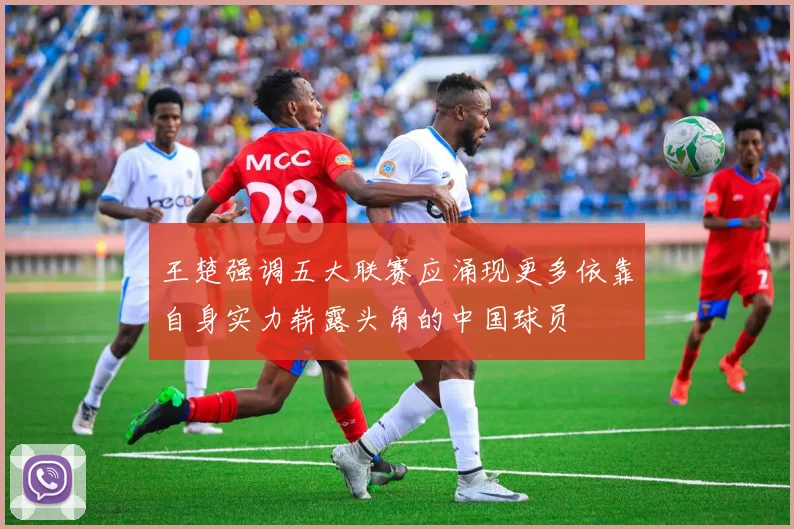 王楚强调五大联赛应涌现更多依靠自身实力崭露头角的中国球员