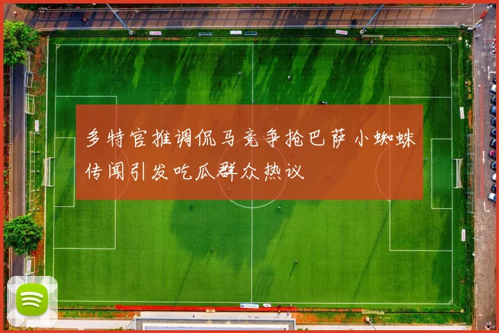 多特官推调侃马竞争抢巴萨小蜘蛛传闻引发吃瓜群众热议
