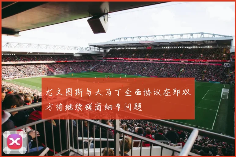 尤文图斯与大马丁全面协议在即双方将继续磋商细节问题