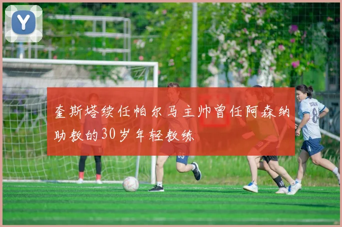 奎斯塔续任帕尔马主帅曾任阿森纳助教的30岁年轻教练