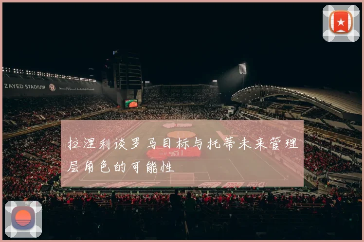 拉涅利谈罗马目标与托蒂未来管理层角色的可能性