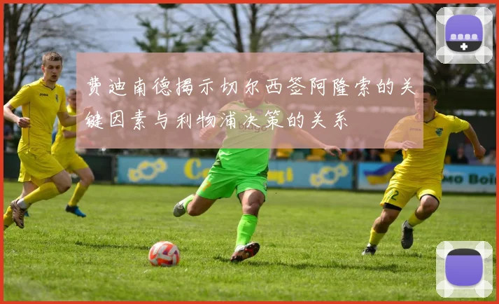 费迪南德揭示切尔西签阿隆索的关键因素与利物浦决策的关系