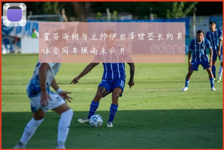 霍芬海姆与主帅伊尔泽续签长约具体合同年限尚未公开