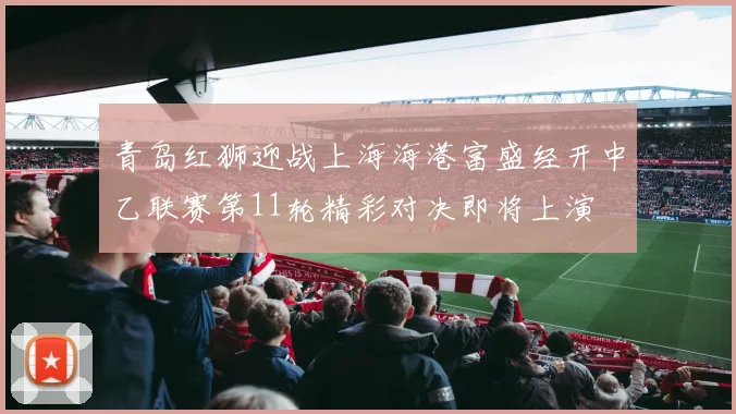青岛红狮迎战上海海港富盛经开中乙联赛第11轮精彩对决即将上演