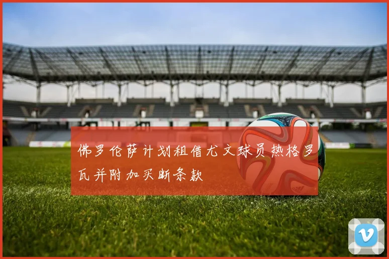 佛罗伦萨计划租借尤文球员热格罗瓦并附加买断条款