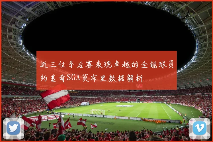 近三位季后赛表现卓越的全能球员约基奇SGA莫布里数据解析