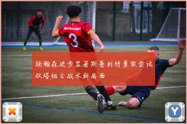杨瀚森进步显著斯普利特勇敢尝试双塔组合战术新局面