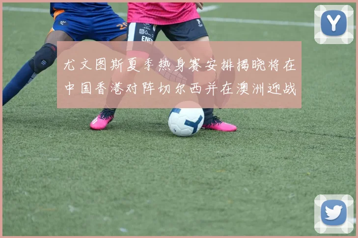 尤文图斯夏季热身赛安排揭晓将在中国香港对阵切尔西并在澳洲迎战国米