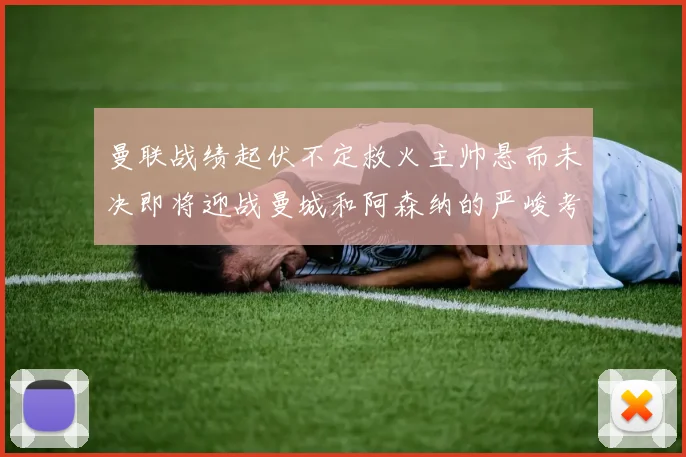 曼联战绩起伏不定救火主帅悬而未决即将迎战曼城和阿森纳的严峻考验