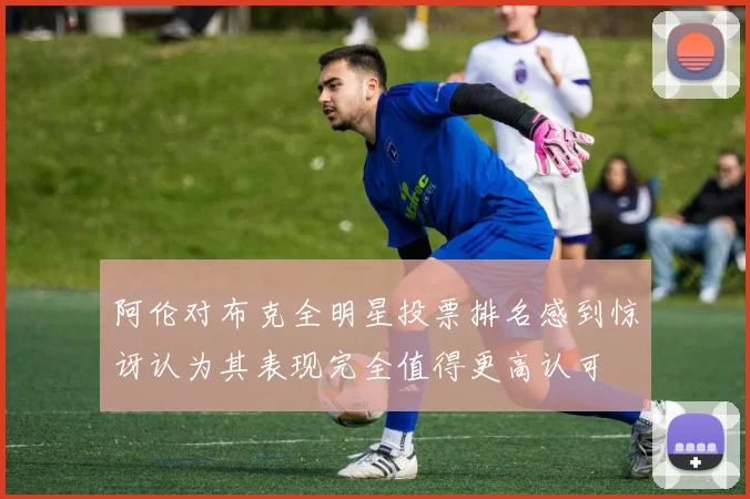 阿伦对布克全明星投票排名感到惊讶认为其表现完全值得更高认可