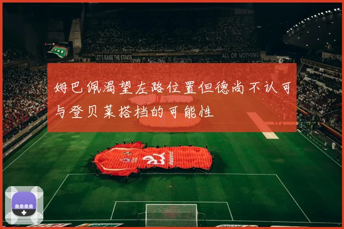 姆巴佩渴望左路位置但德尚不认可与登贝莱搭档的可能性