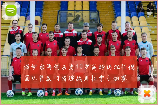 诺伊尔再创历史40岁高龄仍担任德国队首发门将迎战库拉索小组赛