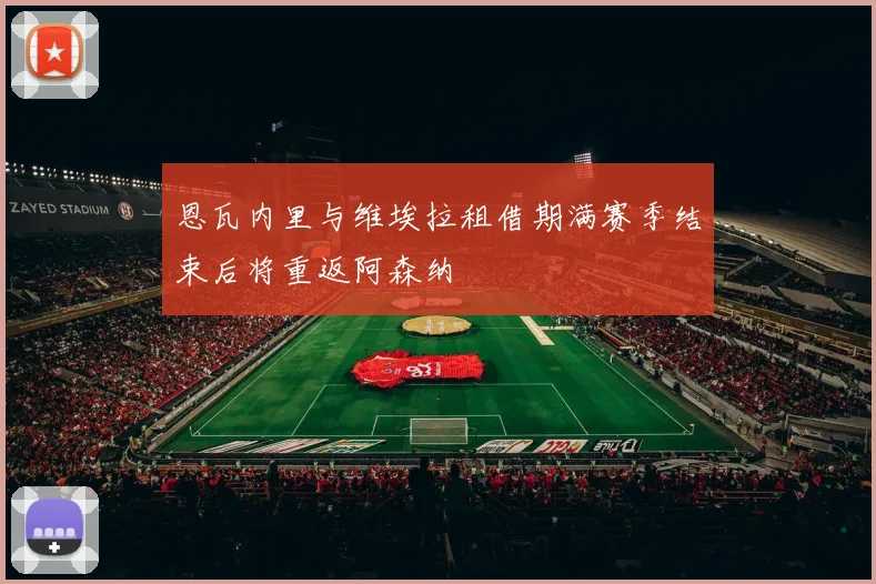恩瓦内里与维埃拉租借期满赛季结束后将重返阿森纳