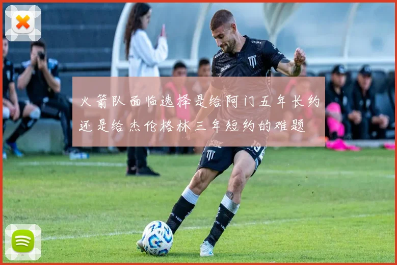 火箭队面临选择是给阿门五年长约还是给杰伦格林三年短约的难题