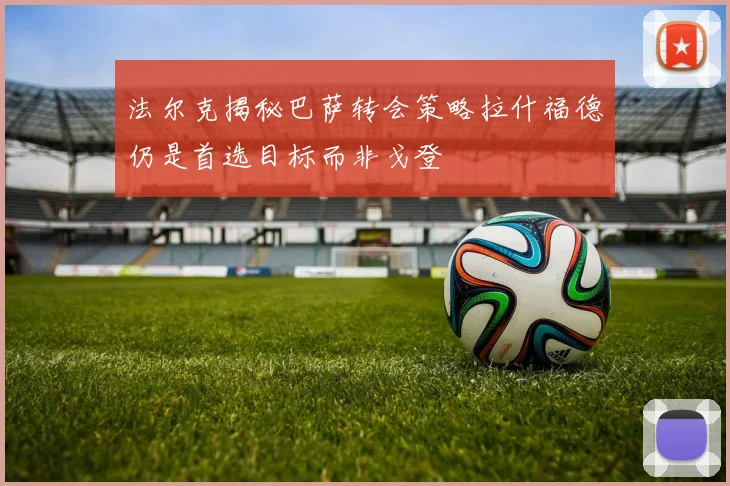 法尔克揭秘巴萨转会策略拉什福德仍是首选目标而非戈登
