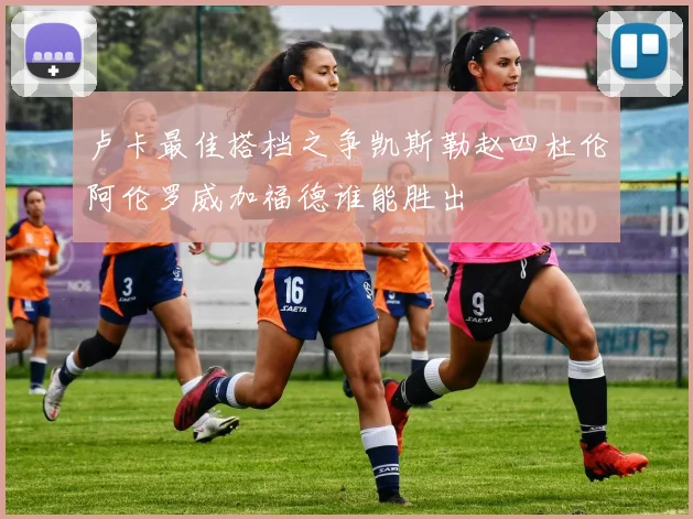 卢卡最佳搭档之争凯斯勒赵四杜伦阿伦罗威加福德谁能胜出