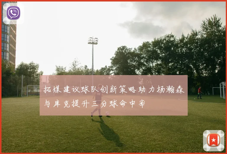 拓媒建议球队创新策略助力杨瀚森与库克提升三分球命中率