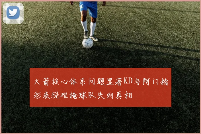 火箭核心体系问题显著KD与阿门精彩表现难掩球队失利真相