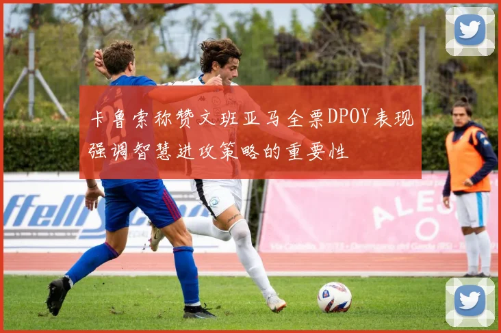 卡鲁索称赞文班亚马全票DPOY表现强调智慧进攻策略的重要性