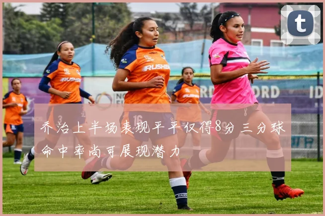 乔治上半场表现平平仅得8分三分球命中率尚可展现潜力